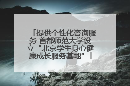 提供个性化咨询服务 首都师范大学设立“北京学生身心健康成长服务基地”